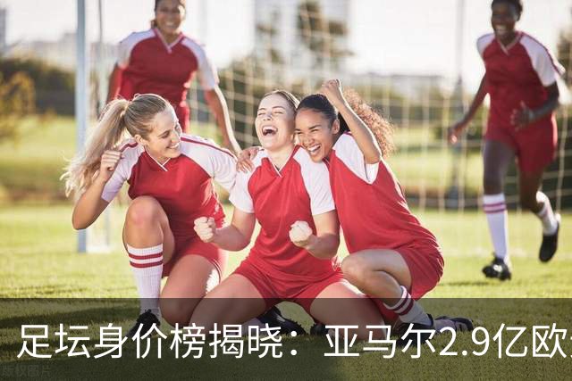 足坛身价榜揭晓：亚马尔2.9亿欧元领军，如何傲视姆巴佩？